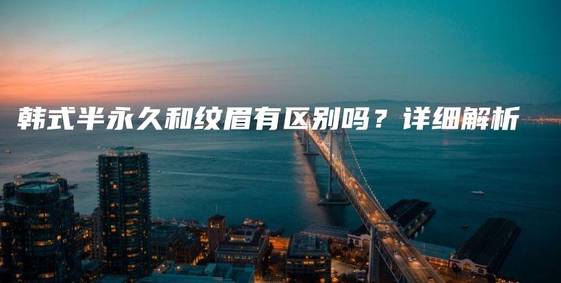 韓式半永久和紋眉有區(qū)別嗎？詳細解析插圖