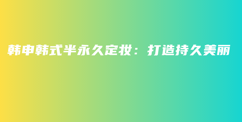 韓申韓式半永久定妝：打造持久美麗插圖