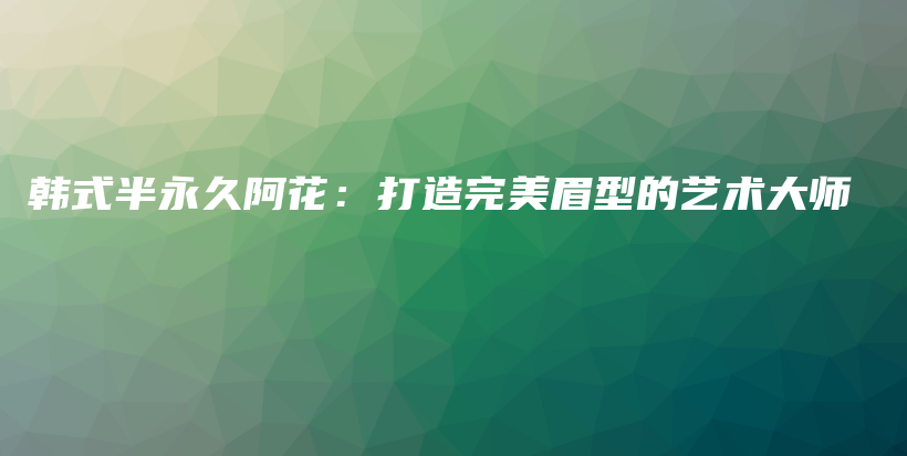 韓式半永久阿花：打造完美眉型的藝術(shù)大師插圖