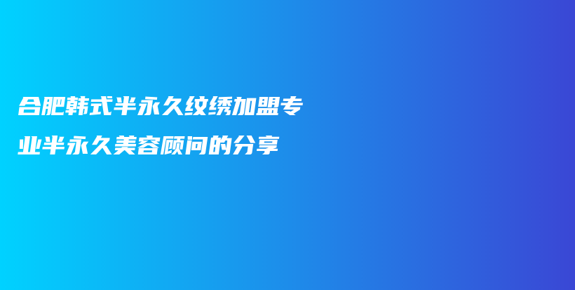 合肥韓式半永久紋繡加盟專業(yè)半永久美容顧問的分享插圖