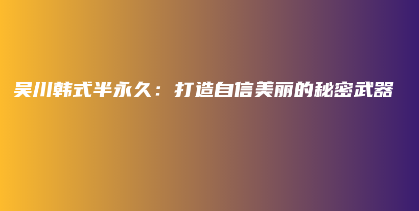 吳川韓式半永久：打造自信美麗的秘密武器插圖
