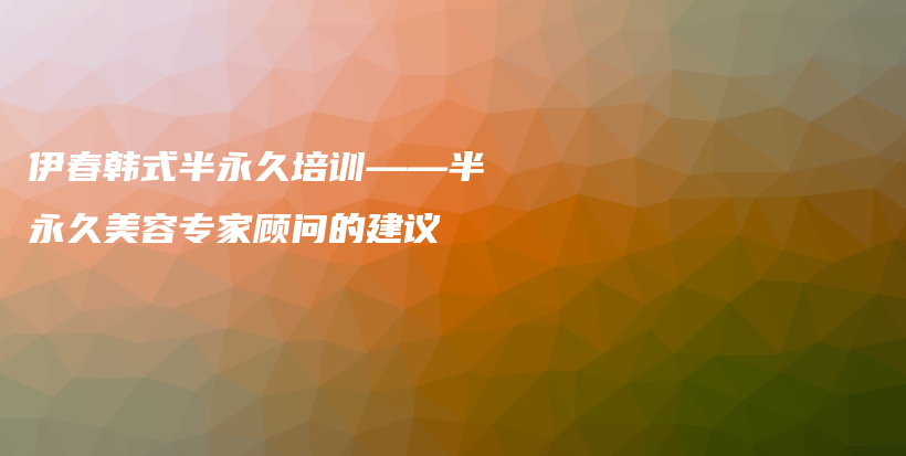 伊春韓式半永久培訓(xùn)——半永久美容專家顧問的建議插圖