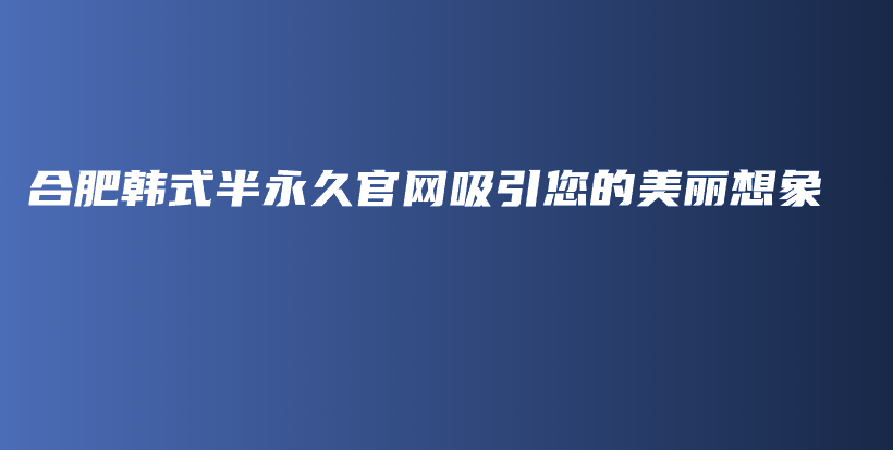 合肥韓式半永久官網(wǎng)吸引您的美麗想象插圖