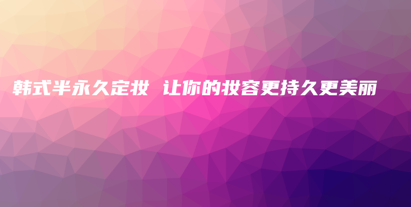 韓式半永久定妝 讓你的妝容更持久更美麗插圖