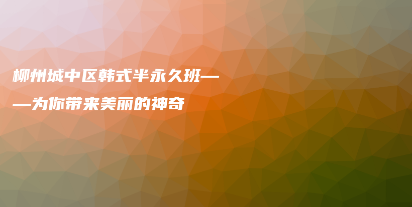 柳州城中區(qū)韓式半永久班——為你帶來(lái)美麗的神奇插圖