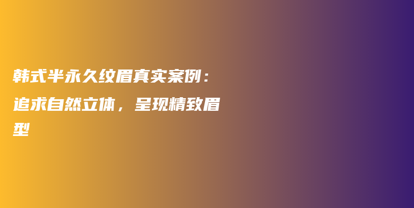韓式半永久紋眉真實案例：追求自然立體，呈現(xiàn)精致眉型插圖