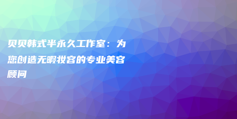 貝貝韓式半永久工作室：為您創(chuàng)造無暇妝容的專業(yè)美容顧問插圖