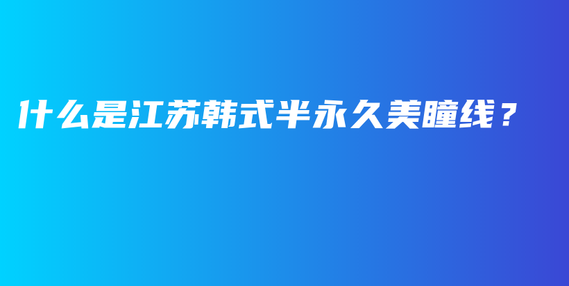 什么是江蘇韓式半永久美瞳線？插圖