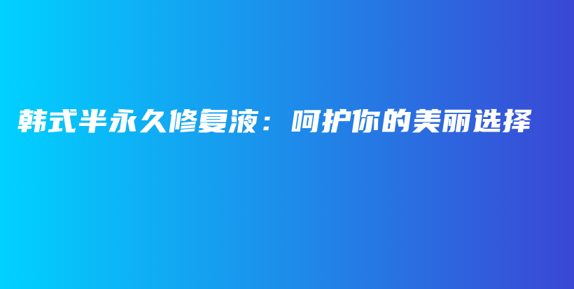 韓式半永久修復液：呵護你的美麗選擇插圖
