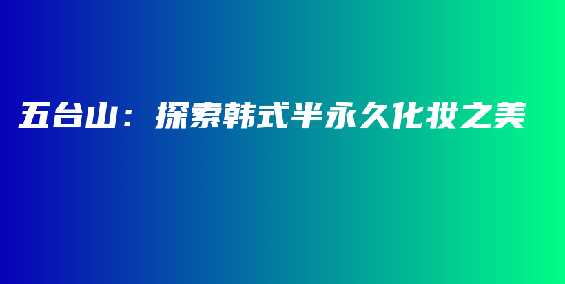 五臺(tái)山：探索韓式半永久化妝之美插圖