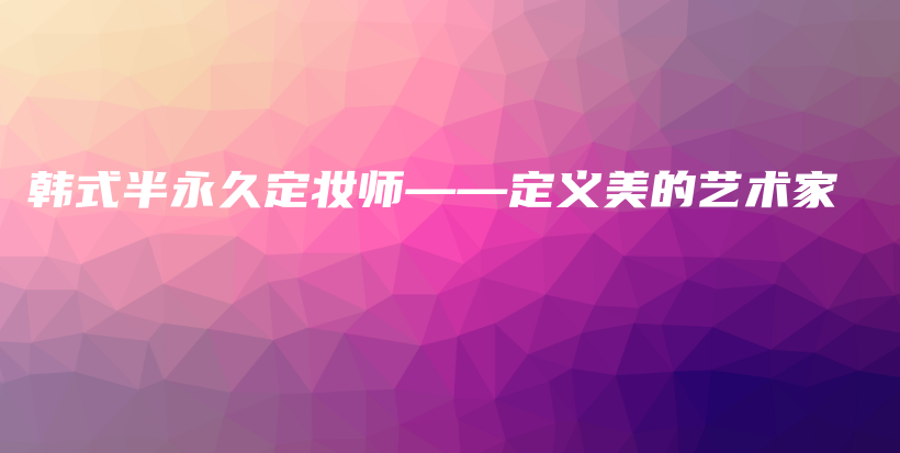 韓式半永久定妝師——定義美的藝術(shù)家插圖