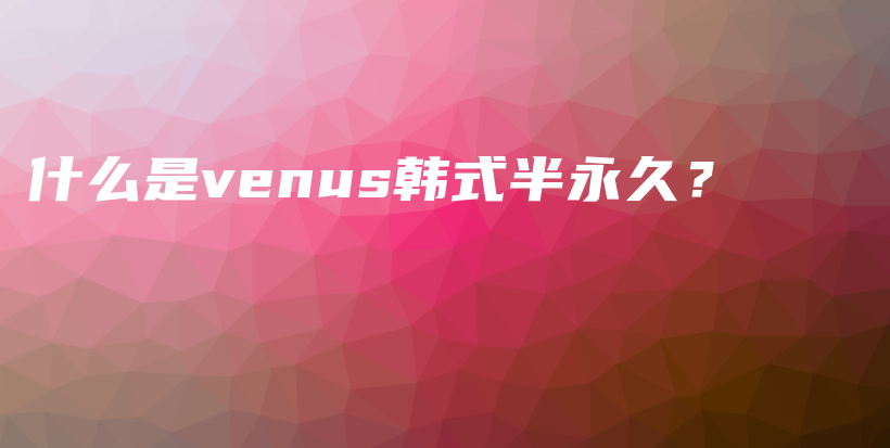 什么是venus韓式半永久？插圖