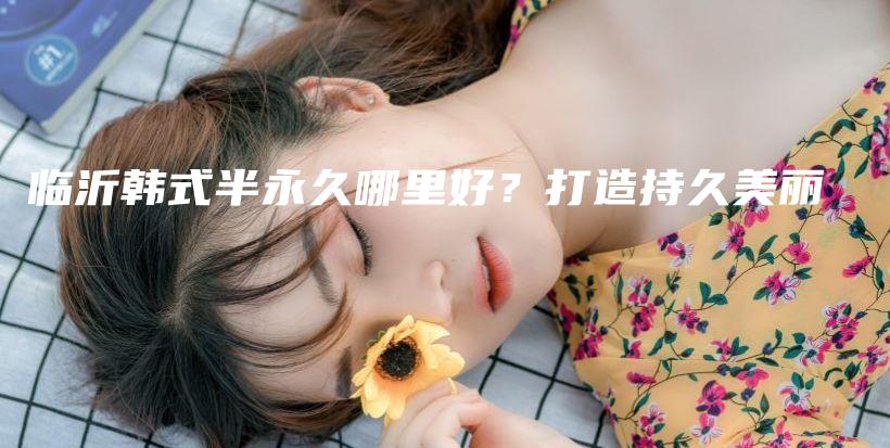 臨沂韓式半永久哪里好？打造持久美麗插圖