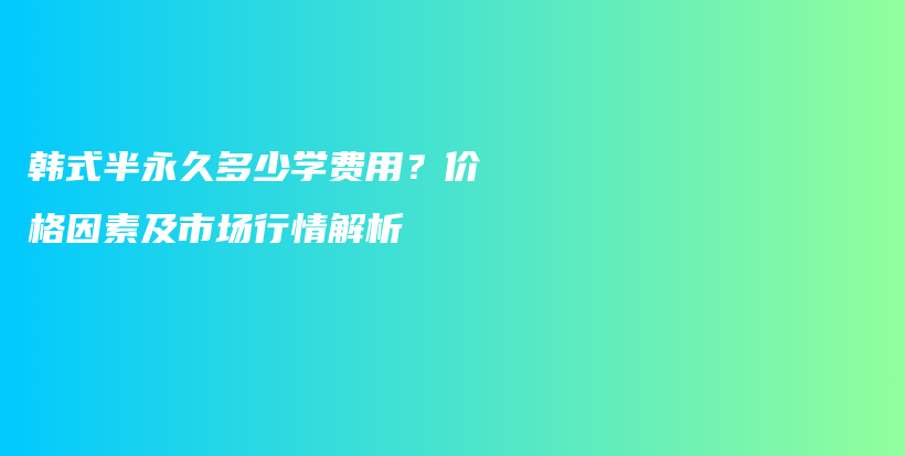 韓式半永久多少學(xué)費(fèi)用？價(jià)格因素及市場行情解析插圖