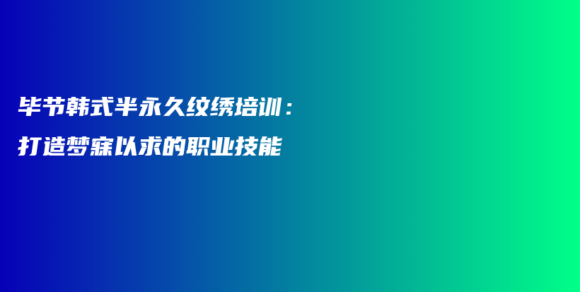 畢節(jié)韓式半永久紋繡培訓(xùn)：打造夢寐以求的職業(yè)技能插圖