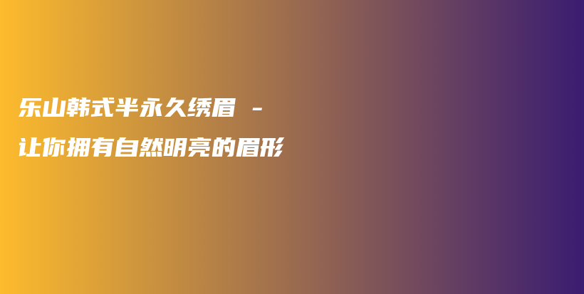 樂(lè)山韓式半永久繡眉 – 讓你擁有自然明亮的眉形插圖