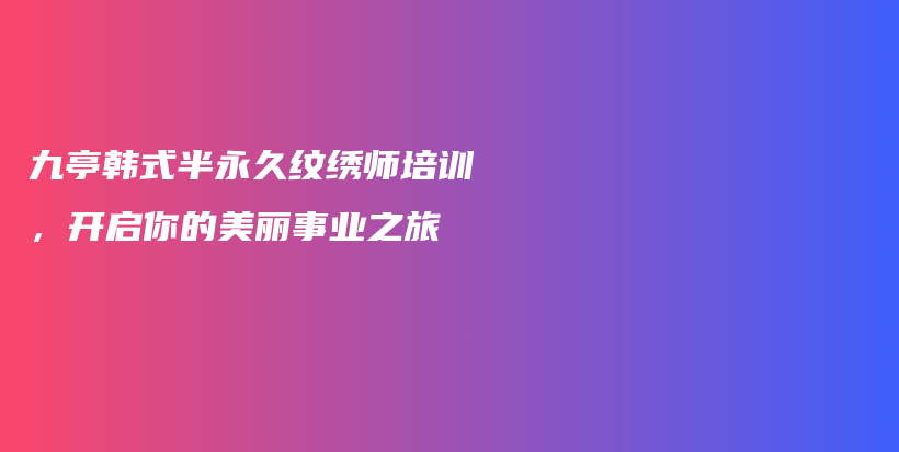 九亭韓式半永久紋繡師培訓(xùn)，開啟你的美麗事業(yè)之旅插圖