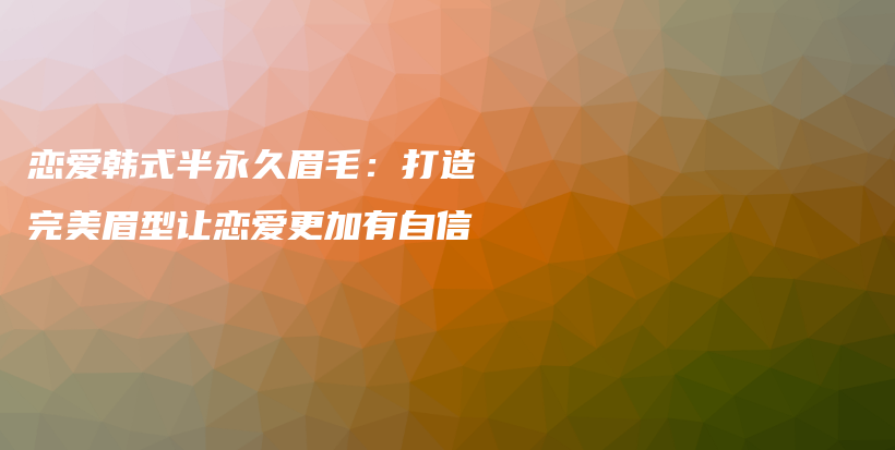 戀愛(ài)韓式半永久眉毛：打造完美眉型讓?xiě)賽?ài)更加有自信插圖