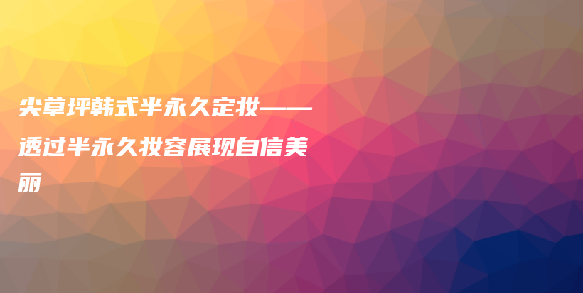 尖草坪韓式半永久定妝——透過半永久妝容展現自信美麗插圖