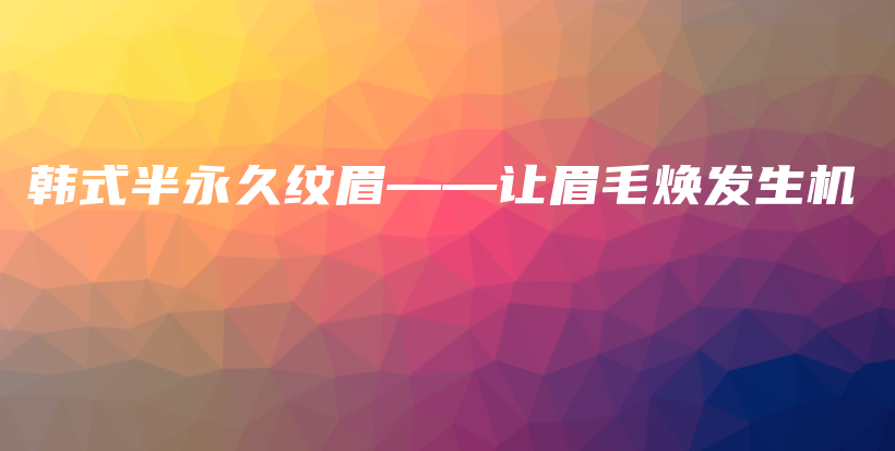 韓式半永久紋眉——讓眉毛煥發(fā)生機插圖