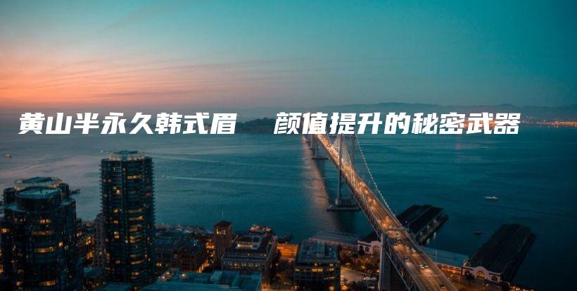 黃山半永久韓式眉  顏值提升的秘密武器插圖