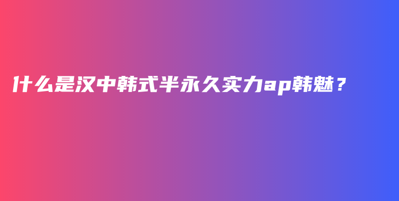什么是漢中韓式半永久實(shí)力ap韓魅？插圖