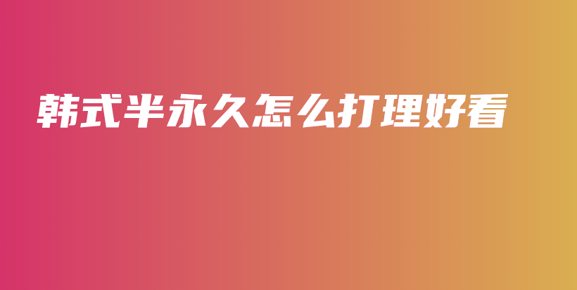 韓式半永久怎么打理好看插圖