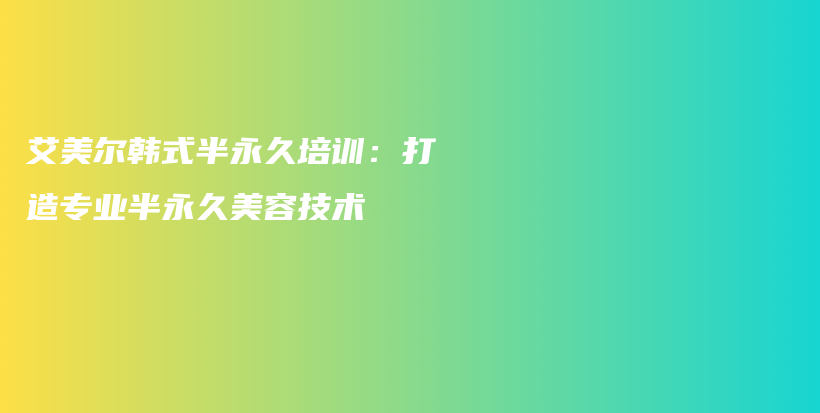 艾美爾韓式半永久培訓(xùn)：打造專業(yè)半永久美容技術(shù)插圖