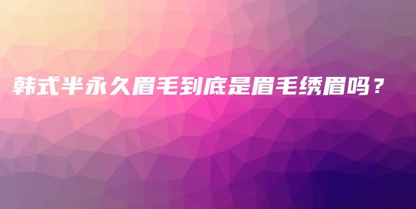 韓式半永久眉毛到底是眉毛繡眉嗎？插圖