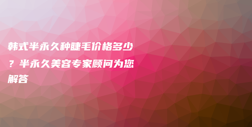 韓式半永久種睫毛價(jià)格多少？半永久美容專家顧問(wèn)為您解答插圖