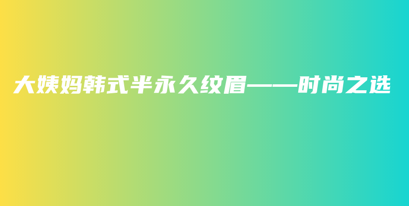 大姨媽韓式半永久紋眉——時尚之選插圖