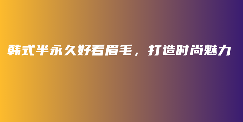 韓式半永久好看眉毛，打造時(shí)尚魅力插圖