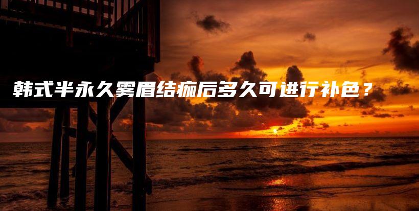 韓式半永久霧眉結(jié)痂后多久可進行補色？插圖