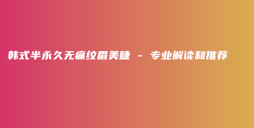 韓式半永久無痛紋眉美睫 – 專業(yè)解讀和推薦插圖
