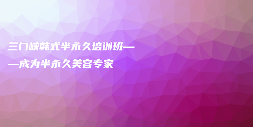 三門峽韓式半永久培訓(xùn)班——成為半永久美容專家插圖