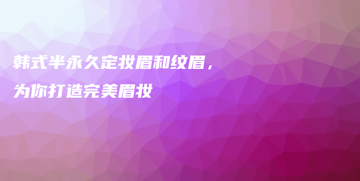 韓式半永久定妝眉和紋眉，為你打造完美眉妝插圖