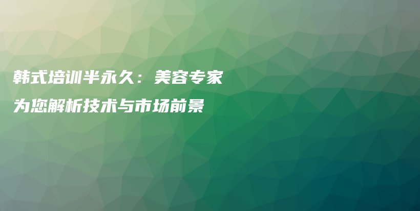 韓式培訓(xùn)半永久：美容專家為您解析技術(shù)與市場前景插圖