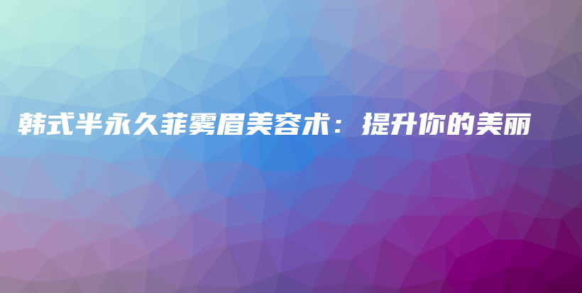 韓式半永久菲霧眉美容術(shù)：提升你的美麗插圖