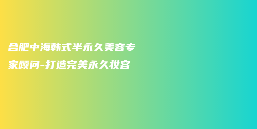 合肥中海韓式半永久美容專家顧問-打造完美永久妝容插圖