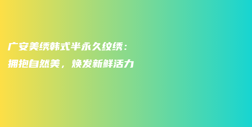 廣安美繡韓式半永久紋繡：擁抱自然美，煥發(fā)新鮮活力插圖