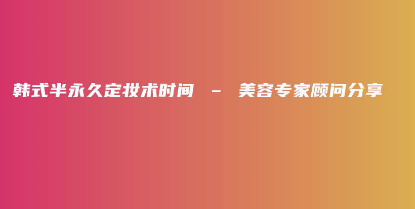 韓式半永久定妝術時間 – 美容專家顧問分享插圖