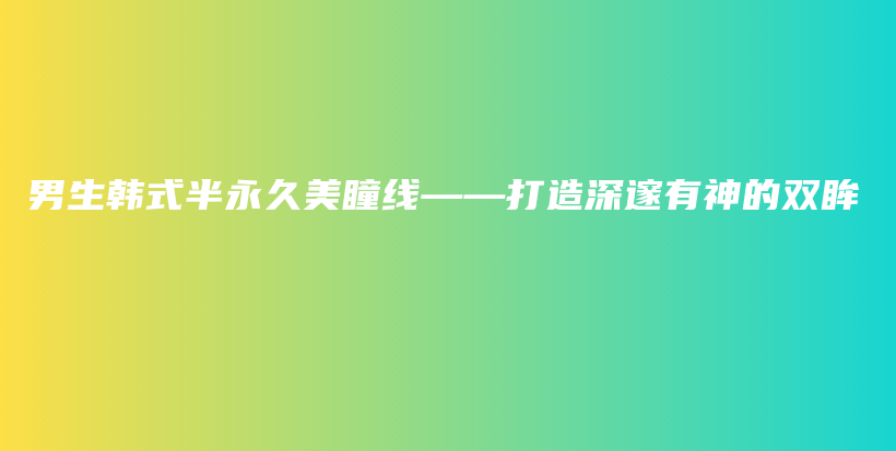 男生韓式半永久美瞳線——打造深邃有神的雙眸插圖