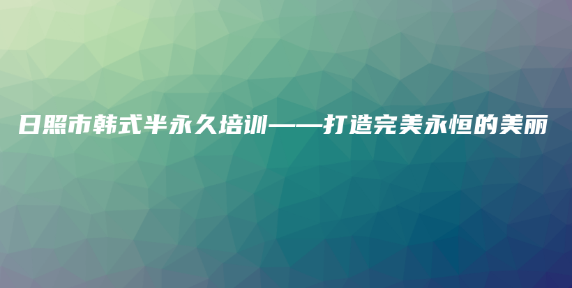 日照市韓式半永久培訓(xùn)——打造完美永恒的美麗插圖