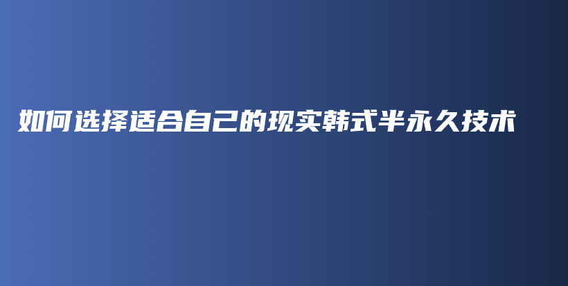 如何選擇適合自己的現(xiàn)實(shí)韓式半永久技術(shù)插圖