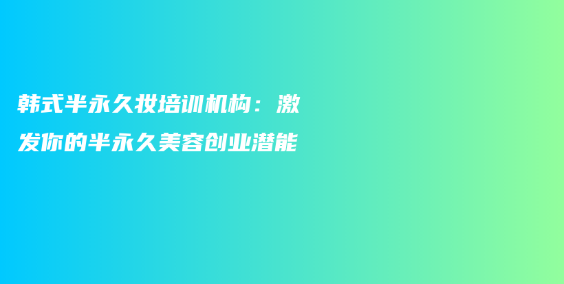 韓式半永久妝培訓(xùn)機構(gòu)：激發(fā)你的半永久美容創(chuàng)業(yè)潛能插圖