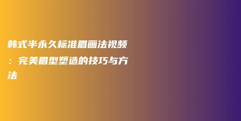 韓式半永久標(biāo)準(zhǔn)眉畫法視頻：完美眉型塑造的技巧與方法插圖