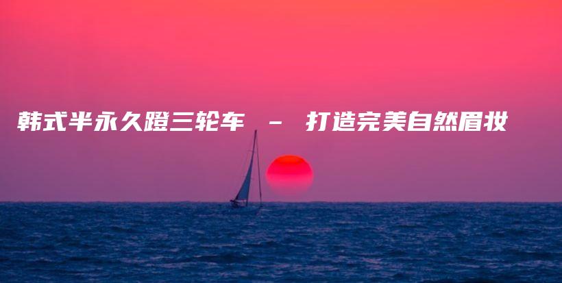 韓式半永久蹬三輪車 – 打造完美自然眉妝插圖