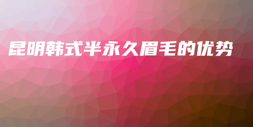 昆明韓式半永久眉毛的優(yōu)勢插圖