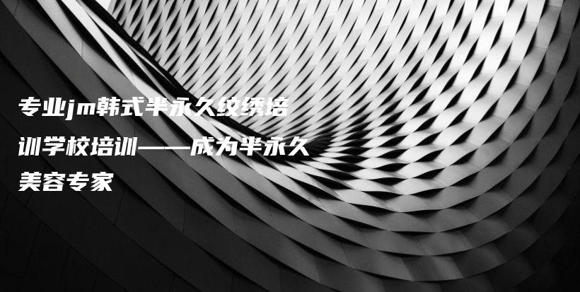 專業(yè)jm韓式半永久紋繡培訓(xùn)學(xué)校培訓(xùn)——成為半永久美容專家插圖