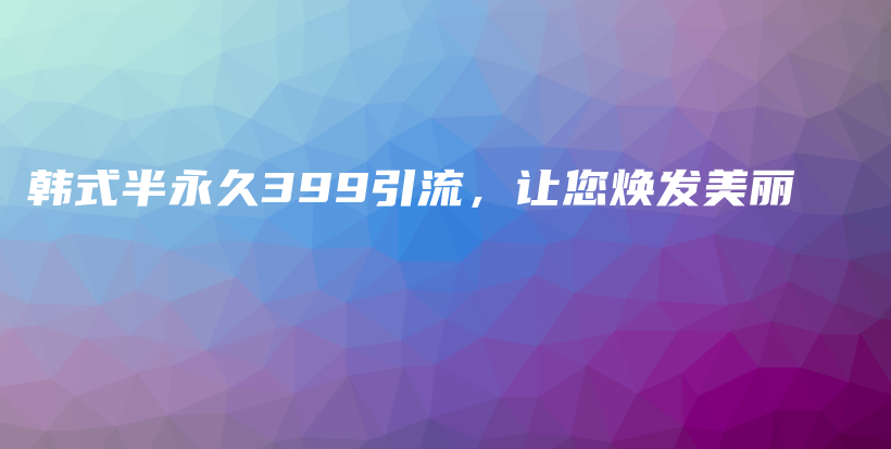 韓式半永久399引流，讓您煥發(fā)美麗插圖